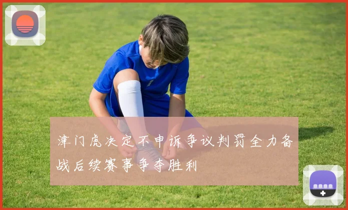 津门虎决定不申诉争议判罚全力备战后续赛事争夺胜利