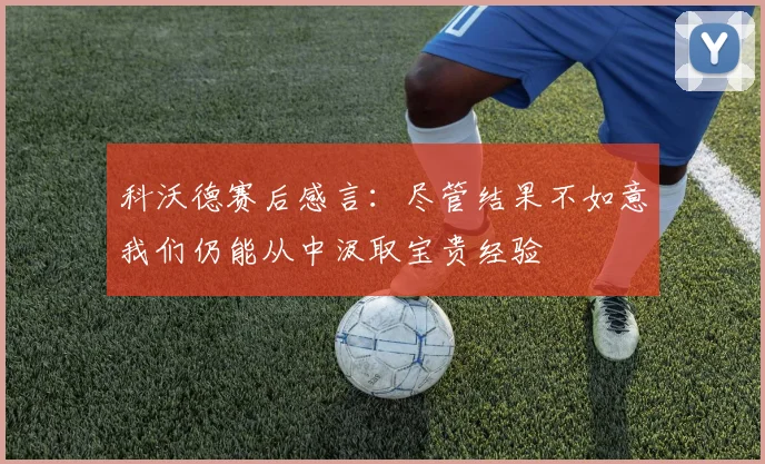 科沃德赛后感言：尽管结果不如意我们仍能从中汲取宝贵经验