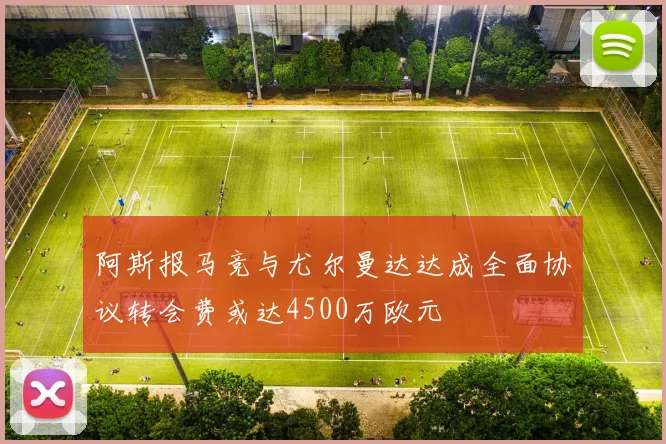阿斯报马竞与尤尔曼达达成全面协议转会费或达4500万欧元