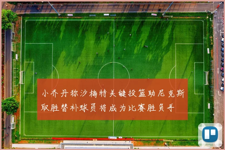 小乔丹称沙梅特关键投篮助尼克斯取胜替补球员将成为比赛胜负手