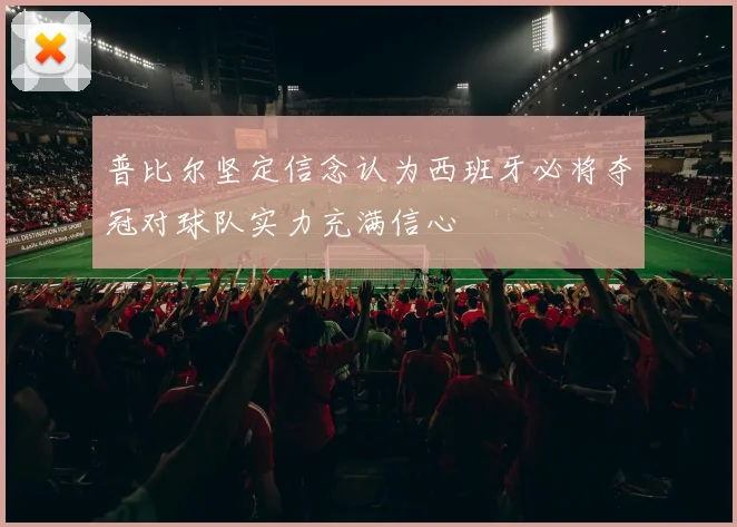 普比尔坚定信念认为西班牙必将夺冠对球队实力充满信心