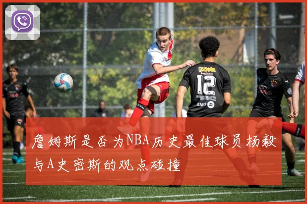 詹姆斯是否为NBA历史最佳球员杨毅与A史密斯的观点碰撞