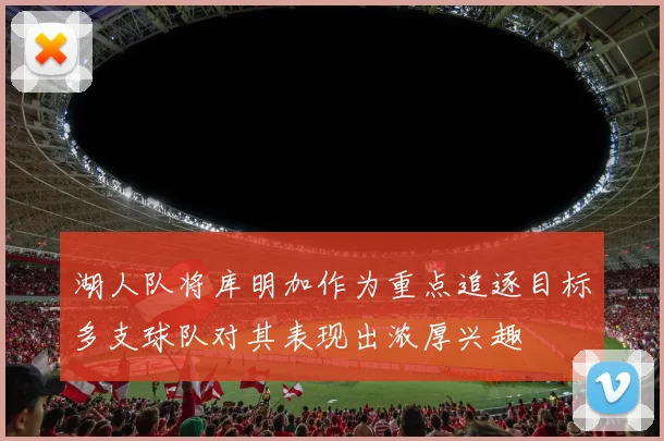 湖人队将库明加作为重点追逐目标多支球队对其表现出浓厚兴趣