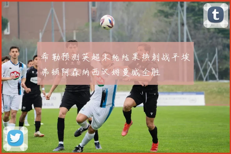 希勒预测英超末轮结果热刺战平埃弗顿阿森纳西汉姆曼城全胜