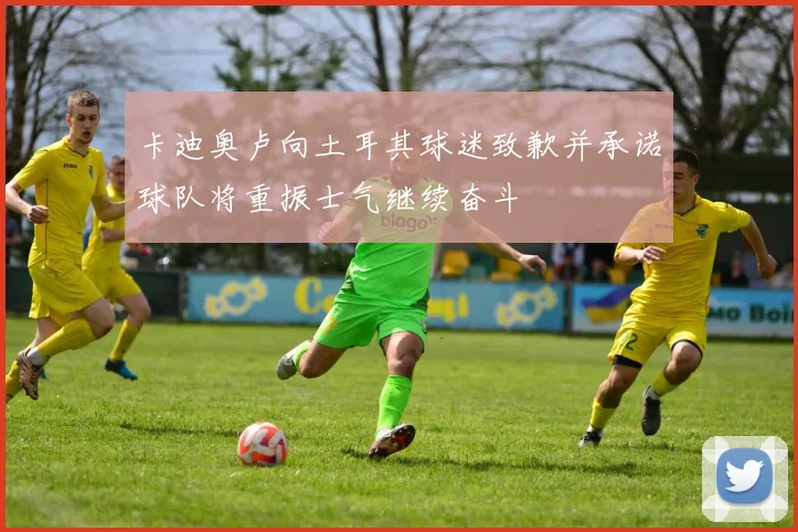 卡迪奥卢向土耳其球迷致歉并承诺球队将重振士气继续奋斗