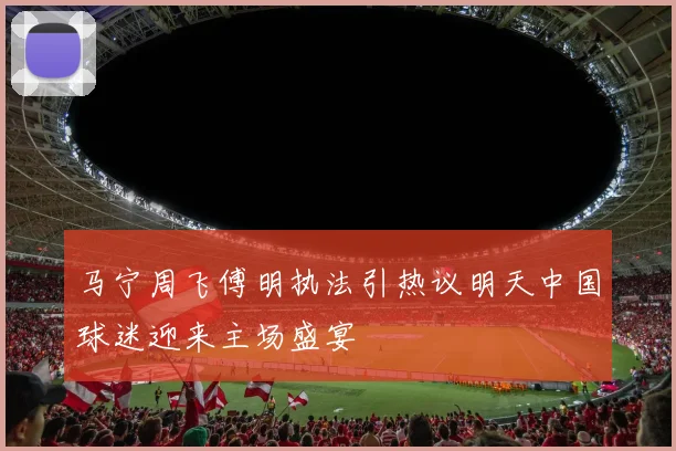 马宁周飞傅明执法引热议明天中国球迷迎来主场盛宴