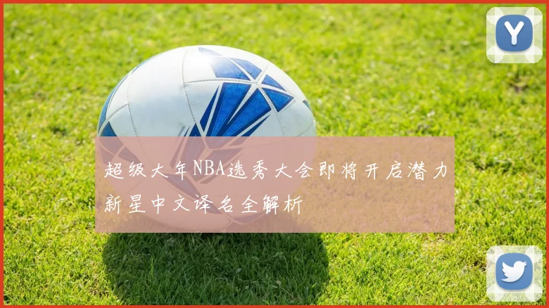 超级大年NBA选秀大会即将开启潜力新星中文译名全解析