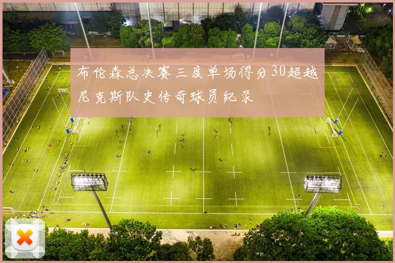布伦森总决赛三度单场得分30超越尼克斯队史传奇球员纪录