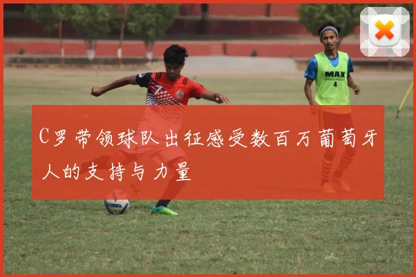 C罗带领球队出征感受数百万葡萄牙人的支持与力量