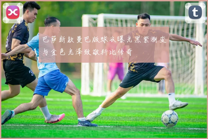 巴萨新款曼巴版球衣曝光黑紫渐变与金色光泽致敬科比传奇